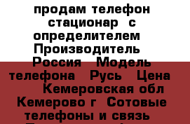 продам телефон стационар. с определителем › Производитель ­ Россия › Модель телефона ­ Русь › Цена ­ 800 - Кемеровская обл., Кемерово г. Сотовые телефоны и связь » Продам телефон   